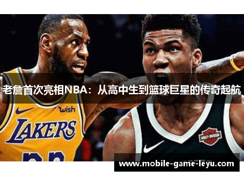 老詹首次亮相NBA:从高中生到篮球巨星的传奇起航 老詹首次亮相NBA:从高中生到篮球巨星的传奇起航