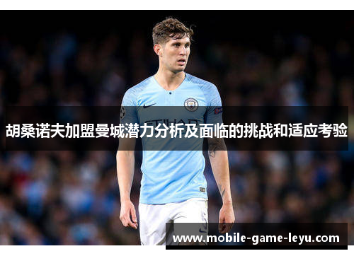 胡桑诺夫加盟曼城潜力分析及面临的挑战和适应考验 胡桑诺夫加盟曼城潜力分析及面临的挑战和适应考验