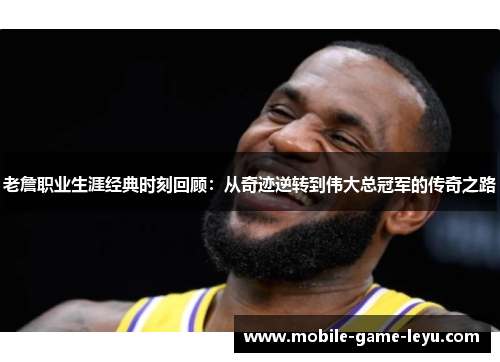 老詹职业生涯经典时刻回顾:从奇迹逆转到伟大总冠军的传奇之路 老詹职业生涯经典时刻回顾:从奇迹逆转到伟大总冠军的传奇之路