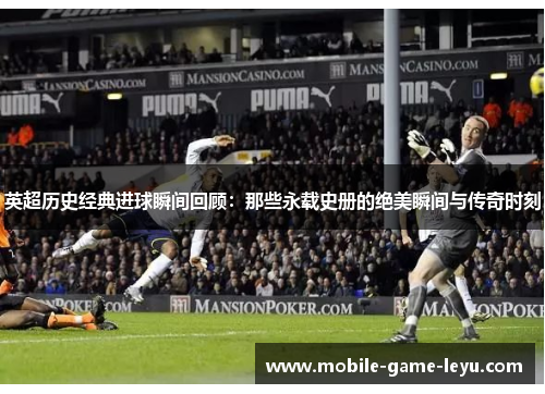 英超历史经典进球瞬间回顾：那些永载史册的绝美瞬间与传奇时刻
