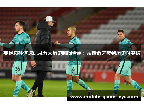 英足总杯进球记录五大历史瞬间盘点:从传奇之夜到历史性突破 英足总杯进球记录五大历史瞬间盘点:从传奇之夜到历史性突破