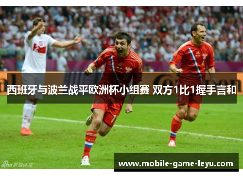 西班牙与波兰战平欧洲杯小组赛 双方1比1握手言和 西班牙与波兰战平欧洲杯小组赛 双方1比1握手言和