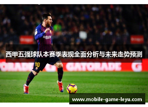 西甲五强球队本赛季表现全面分析与未来走势预测 西甲五强球队本赛季表现全面分析与未来走势预测