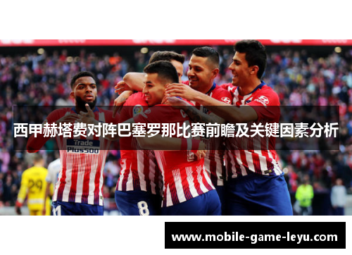 西甲赫塔费对阵巴塞罗那比赛前瞻及关键因素分析 西甲赫塔费对阵巴塞罗那比赛前瞻及关键因素分析