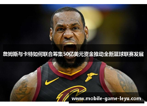 詹姆斯与卡特如何联合筹集50亿美元资金推动全新篮球联赛发展 詹姆斯与卡特如何联合筹集50亿美元资金推动全新篮球联赛发展