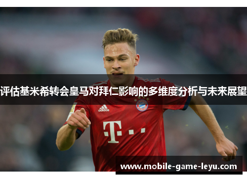 评估基米希转会皇马对拜仁影响的多维度分析与未来展望 评估基米希转会皇马对拜仁影响的多维度分析与未来展望