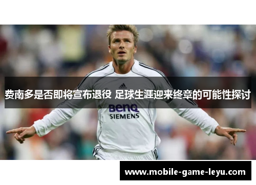 费南多是否即将宣布退役 足球生涯迎来终章的可能性探讨 费南多是否即将宣布退役 足球生涯迎来终章的可能性探讨