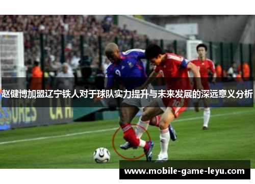 赵健博加盟辽宁铁人对于球队实力提升与未来发展的深远意义分析 赵健博加盟辽宁铁人对于球队实力提升与未来发展的深远意义分析