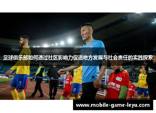 足球俱乐部如何通过社区影响力促进地方发展与社会责任的实践探索 足球俱乐部如何通过社区影响力促进地方发展与社会责任的实践探索