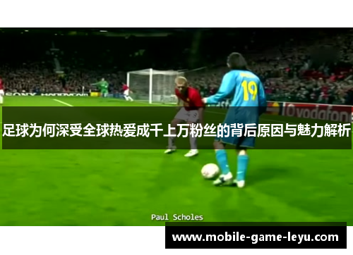 足球为何深受全球热爱成千上万粉丝的背后原因与魅力解析 足球为何深受全球热爱成千上万粉丝的背后原因与魅力解析