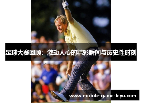 足球大赛回顾:激动人心的精彩瞬间与历史性时刻 足球大赛回顾:激动人心的精彩瞬间与历史性时刻