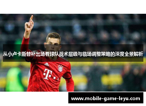 从小卢卡斯替补出场看球队战术层级与临场调整策略的深度全景解析 从小卢卡斯替补出场看球队战术层级与临场调整策略的深度全景解析
