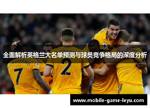 全面解析英格兰大名单预测与球员竞争格局的深度分析 全面解析英格兰大名单预测与球员竞争格局的深度分析