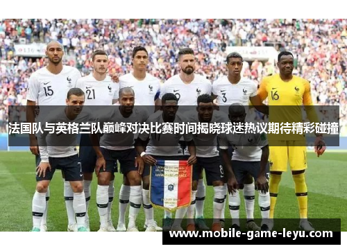 法国队与英格兰队巅峰对决比赛时间揭晓球迷热议期待精彩碰撞