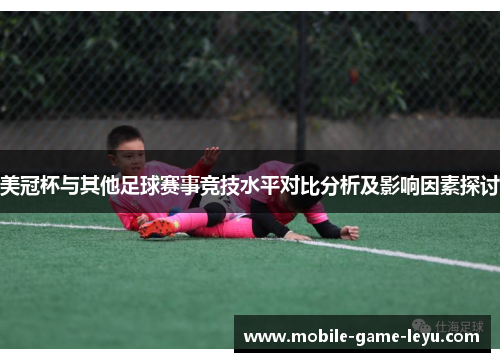 美冠杯与其他足球赛事竞技水平对比分析及影响因素探讨 美冠杯与其他足球赛事竞技水平对比分析及影响因素探讨