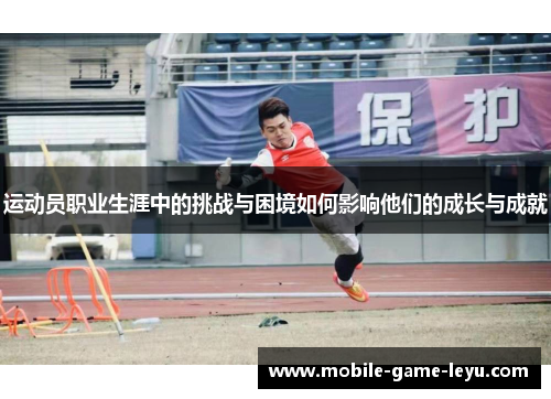 运动员职业生涯中的挑战与困境如何影响他们的成长与成就 运动员职业生涯中的挑战与困境如何影响他们的成长与成就