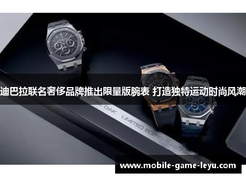 迪巴拉联名奢侈品牌推出限量版腕表 打造独特运动时尚风潮 迪巴拉联名奢侈品牌推出限量版腕表 打造独特运动时尚风潮