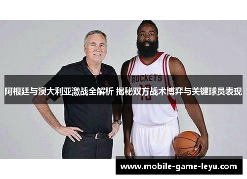 阿根廷与澳大利亚激战全解析 揭秘双方战术博弈与关键球员表现