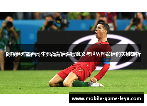 阿根廷对墨西哥生死战背后深层意义与世界杯命运的关键转折 阿根廷对墨西哥生死战背后深层意义与世界杯命运的关键转折