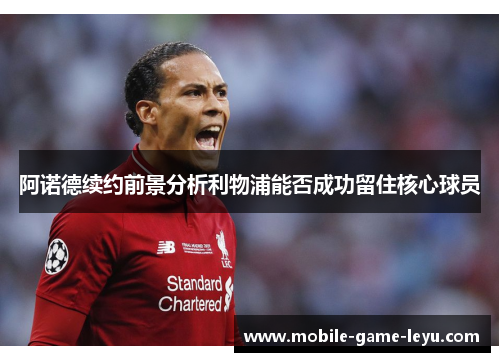 阿诺德续约前景分析利物浦能否成功留住核心球员