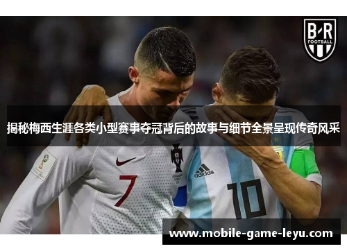 揭秘梅西生涯各类小型赛事夺冠背后的故事与细节全景呈现传奇风采