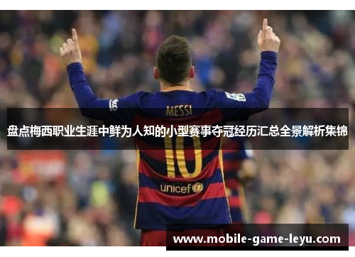 盘点梅西职业生涯中鲜为人知的小型赛事夺冠经历汇总全景解析集锦