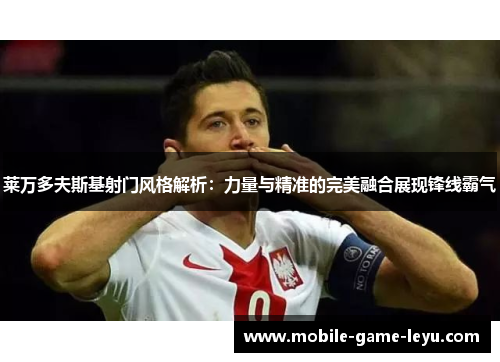 莱万多夫斯基射门风格解析：力量与精准的完美融合展现锋线霸气