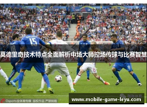 莫德里奇技术特点全面解析中场大师控场传球与比赛智慧