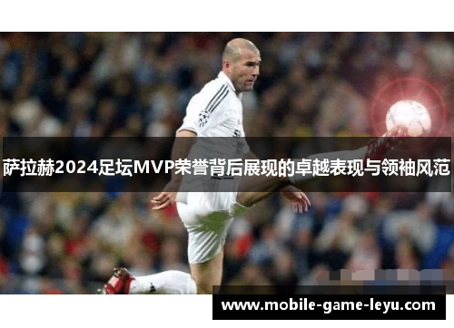 萨拉赫2024足坛MVP荣誉背后展现的卓越表现与领袖风范