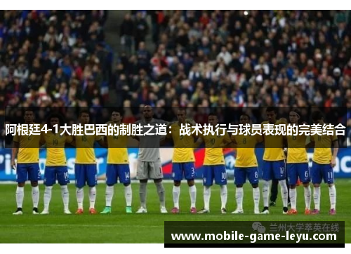 阿根廷4-1大胜巴西的制胜之道：战术执行与球员表现的完美结合