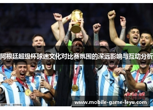 阿根廷超级杯球迷文化对比赛氛围的深远影响与互动分析