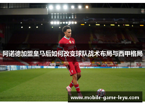 阿诺德加盟皇马后如何改变球队战术布局与西甲格局