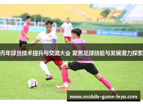 青年球员技术提升与交流大会 聚焦足球技能与发展潜力探索 青年球员技术提升与交流大会 聚焦足球技能与发展潜力探索