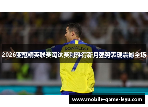 2026亚冠精英联赛淘汰赛利雅得新月强势表现震撼全场 2026亚冠精英联赛淘汰赛利雅得新月强势表现震撼全场