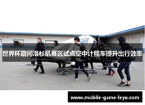 世界杯期间洛杉矶赛区试点空中计程车提升出行效率 世界杯期间洛杉矶赛区试点空中计程车提升出行效率