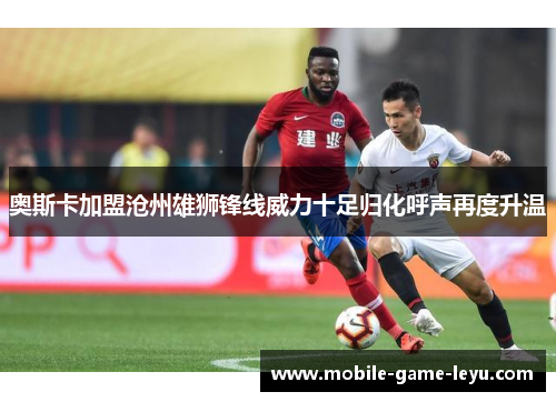 奥斯卡加盟沧州雄狮锋线威力十足归化呼声再度升温