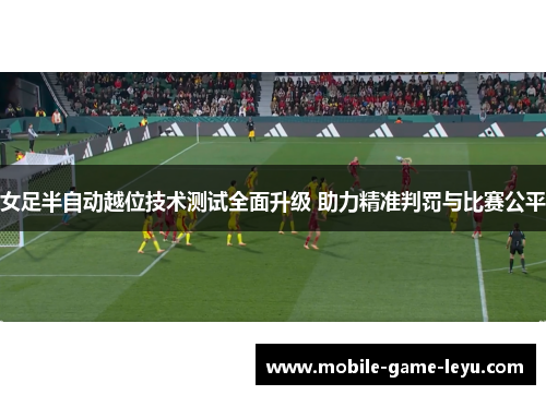 女足半自动越位技术测试全面升级 助力精准判罚与比赛公平