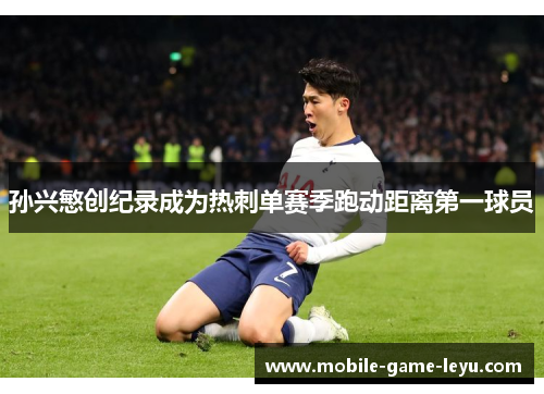 孙兴慜创纪录成为热刺单赛季跑动距离第一球员 孙兴慜创纪录成为热刺单赛季跑动距离第一球员