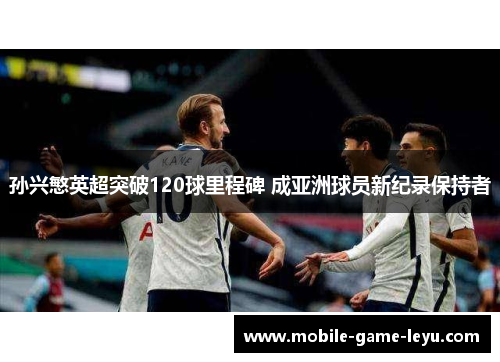 孙兴慜英超突破120球里程碑 成亚洲球员新纪录保持者 孙兴慜英超突破120球里程碑 成亚洲球员新纪录保持者