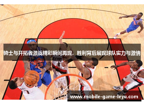 骑士与开拓者激战精彩瞬间再现，胜利背后展现球队实力与激情