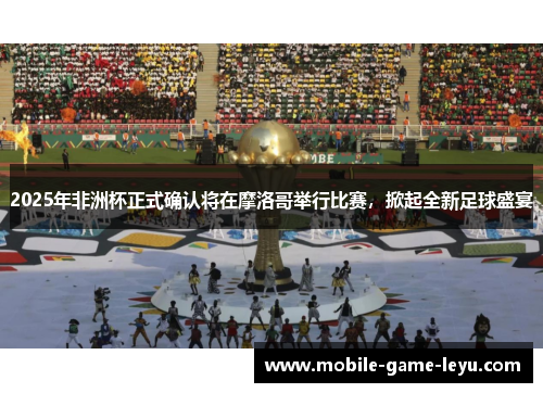 2025年非洲杯正式确认将在摩洛哥举行比赛，掀起全新足球盛宴