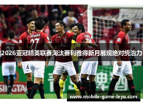 2026亚冠精英联赛淘汰赛利雅得新月展现绝对统治力