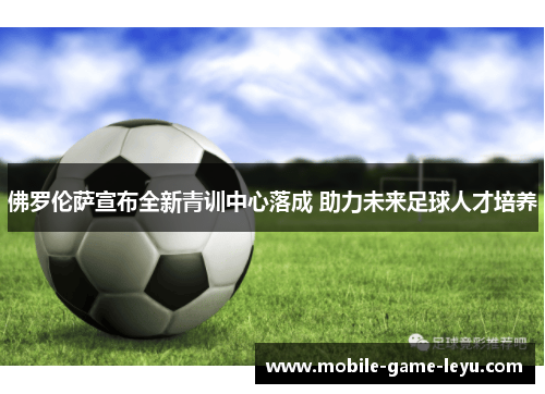 佛罗伦萨宣布全新青训中心落成 助力未来足球人才培养